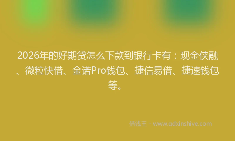 2026年的好期贷怎么下款到银行卡有:现金侠融、微粒快借、金诺Pro钱包、捷信易借、捷速钱包等。