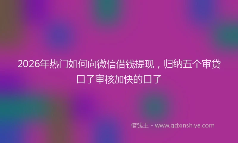 2026年热门如何向微信借钱提现，归纳五个审贷口子审核加快的口子