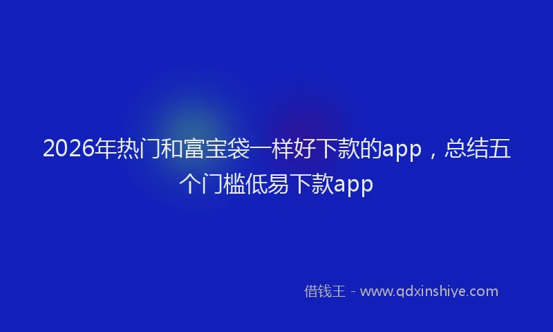 2026年热门和富宝袋一样好下款的app，总结五个门槛低易下款app