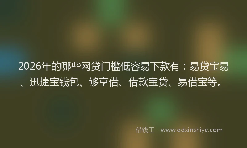 2026年的哪些网贷门槛低容易下款有：易贷宝易、迅捷宝钱包、够享借、借款宝贷、易借宝等。
