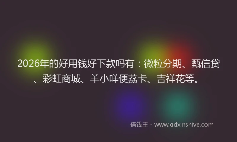2026年的好用钱好下款吗有：微粒分期、甄信贷、彩虹商城、羊小咩便荔卡、吉祥花等。