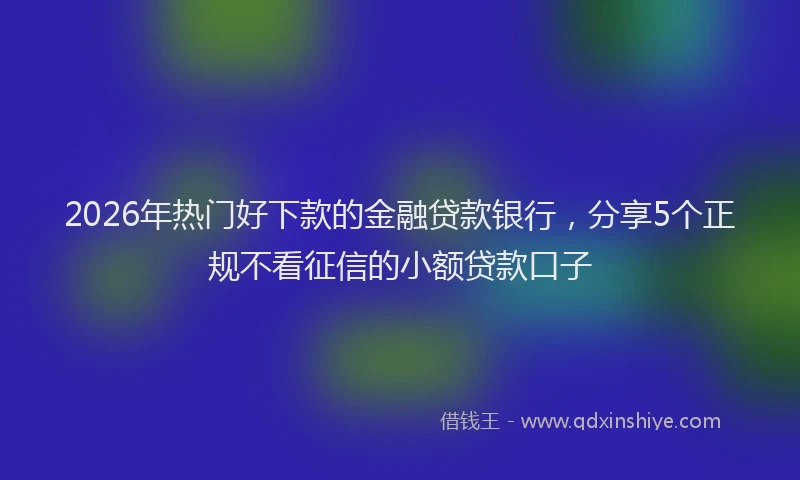 2026年热门好下款的金融贷款银行，分享5个正规不看征信的小额贷款口子