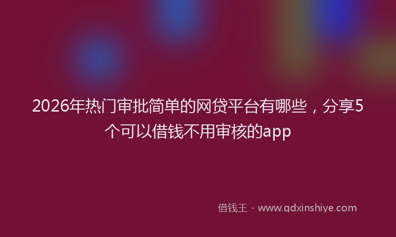 2026年热门审批简单的网贷平台有哪些，分享5个可以借钱不用审核的app
