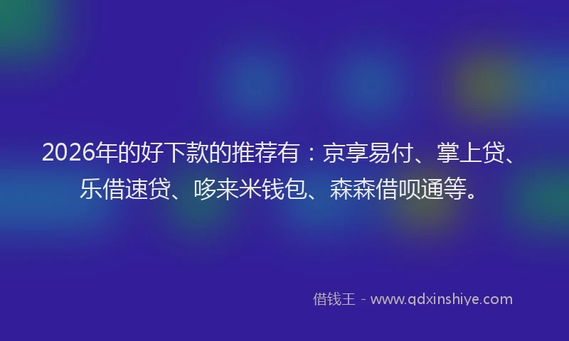 2026年的好下款的推荐有：京享易付、掌上贷、乐借速贷、哆来米钱包、森森借呗通等。