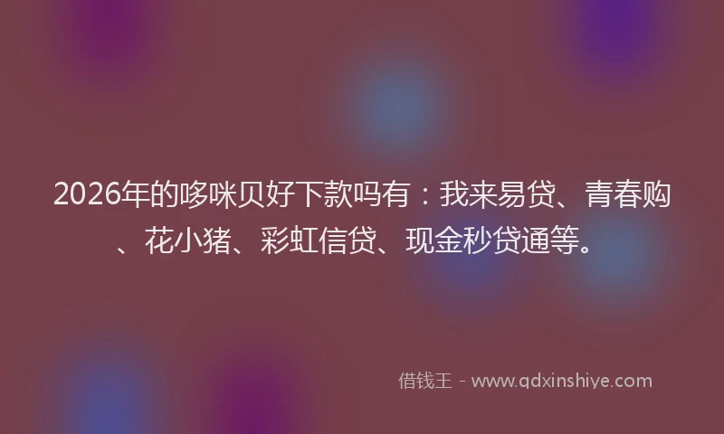 2026年的哆咪贝好下款吗有：我来易贷、青春购、花小猪、彩虹信贷、现金秒贷通等。
