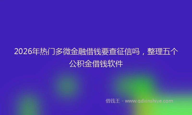 2026年热门多微金融借钱要查征信吗，整理五个公积金借钱软件