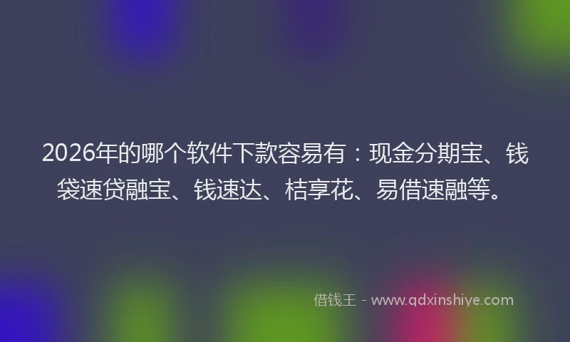 2026年的哪个软件下款容易有：现金分期宝、钱袋速贷融宝、钱速达、桔享花、易借速融等。