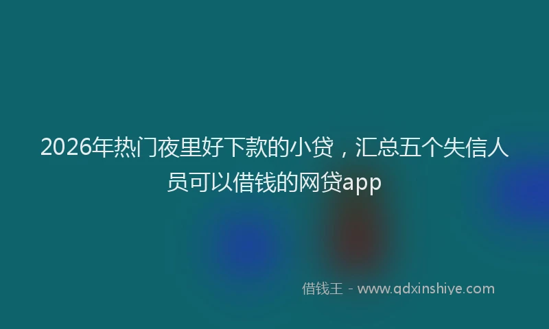 2026年热门夜里好下款的小贷，汇总五个失信人员可以借钱的网贷app