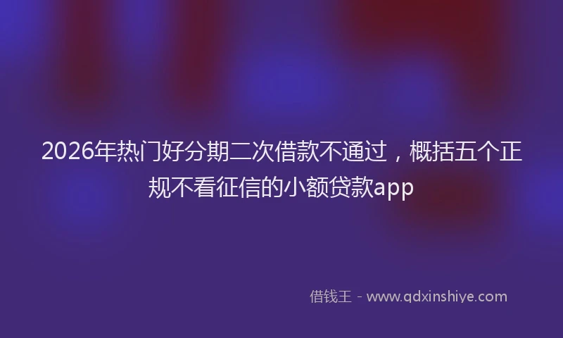 2026年热门好分期二次借款不通过，概括五个正规不看征信的小额贷款app