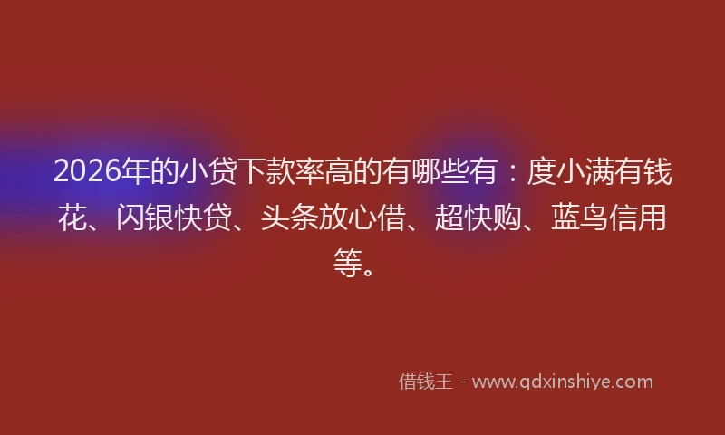 2026年的小贷下款率高的有哪些有:度小满有钱花、闪银快贷、头条放心借、超快购、蓝鸟信用等。