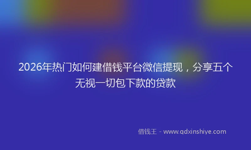 2026年热门如何建借钱平台微信提现,分享五个无视一切包下款的贷款