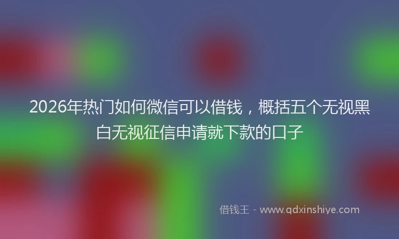 2026年热门如何微信可以借钱，概括五个无视黑白无视征信申请就下款的口子