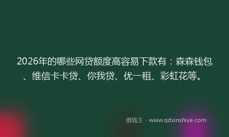 2026年的哪些网贷额度高容易下款有：森森钱包、维信卡卡贷、你我贷、优一租、彩虹花等。