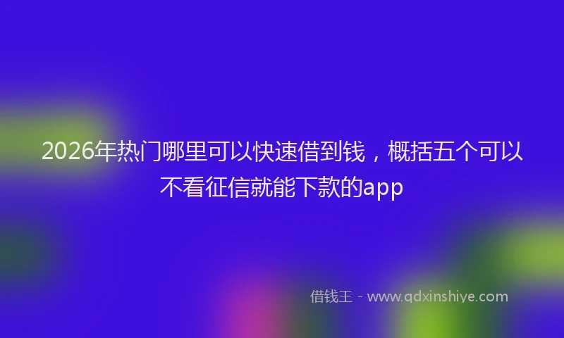 2026年热门哪里可以快速借到钱，概括五个可以不看征信就能下款的app