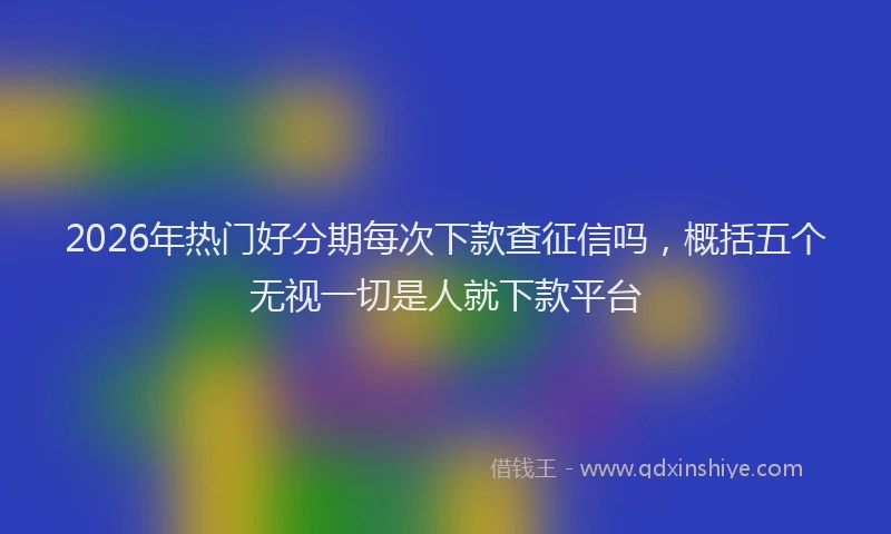 2026年热门好分期每次下款查征信吗，概括五个无视一切是人就下款平台