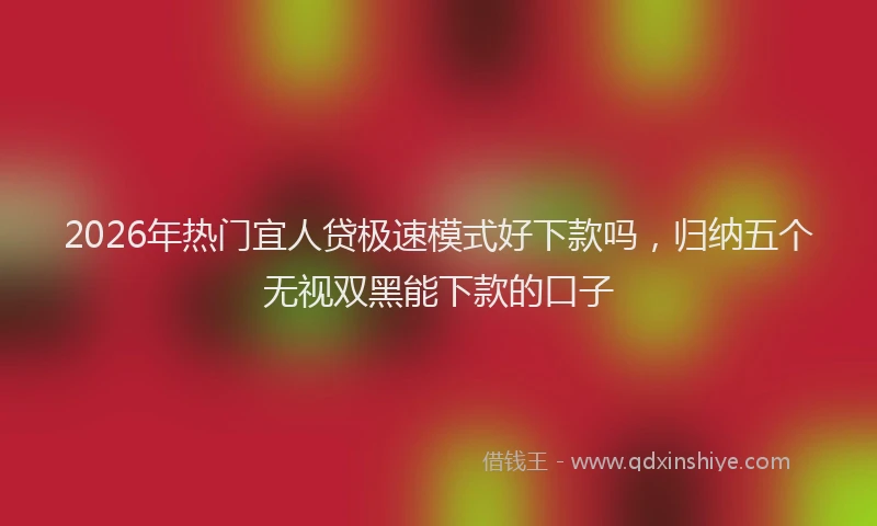 2026年热门宜人贷极速模式好下款吗，归纳五个无视双黑能下款的口子