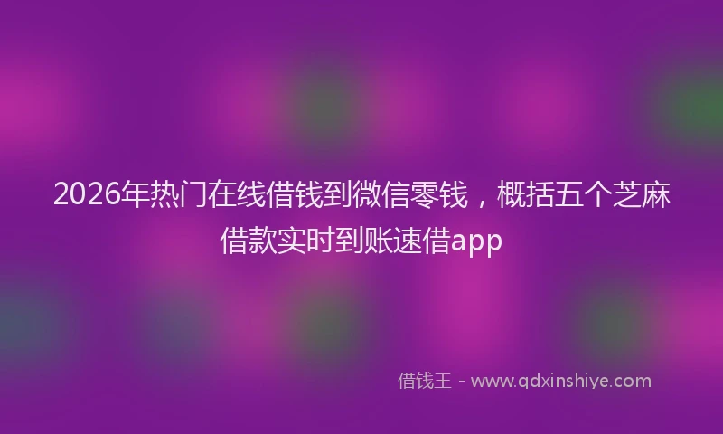 2026年热门在线借钱到微信零钱，概括五个芝麻借款实时到账速借app