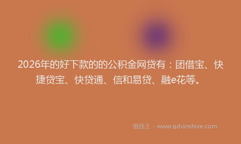 2026年的好下款的的公积金网贷有：团借宝、快捷贷宝、快贷通、信和易贷、融e花等。