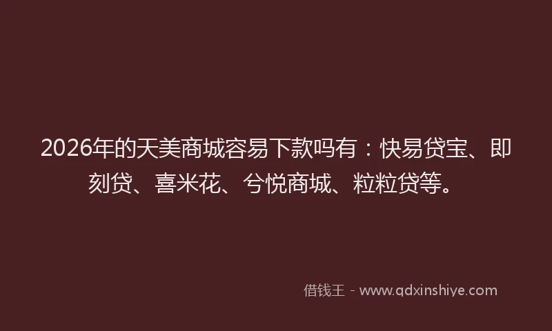 2026年的天美商城容易下款吗有：快易贷宝、即刻贷、喜米花、兮悦商城、粒粒贷等。