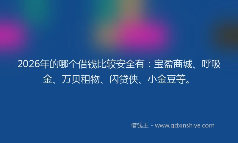2026年的哪个借钱比较安全有：宝盈商城、呼吸金、万贝租物、闪贷侠、小金豆等。