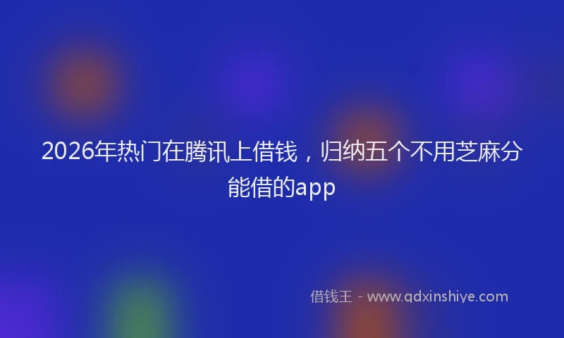 2026年热门在腾讯上借钱，归纳五个不用芝麻分能借的app