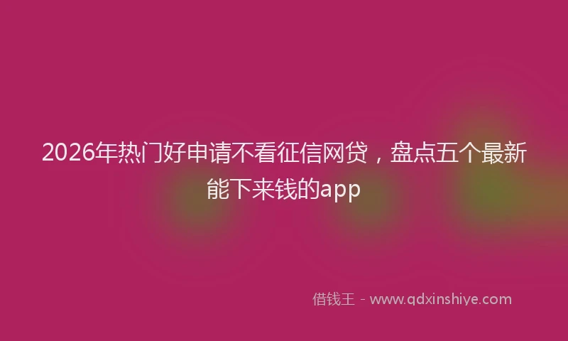 2026年热门好申请不看征信网贷，盘点五个最新能下来钱的app