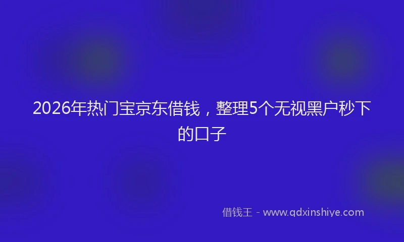 2026年热门宝京东借钱，整理5个无视黑户秒下的口子