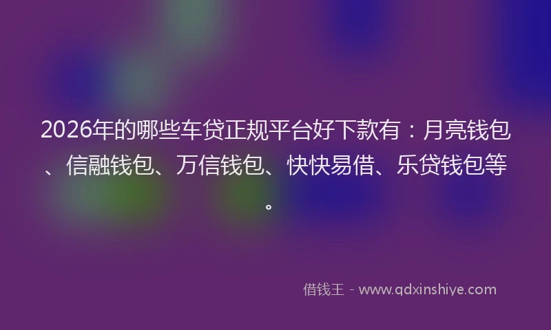 2026年的哪些车贷正规平台好下款有：月亮钱包、信融钱包、万信钱包、快快易借、乐贷钱包等。