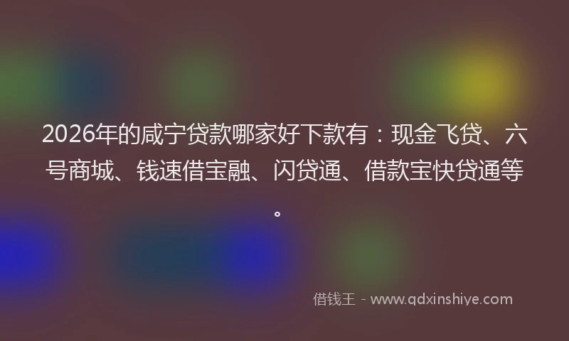 2026年的咸宁贷款哪家好下款有：现金飞贷、六号商城、钱速借宝融、闪贷通、借款宝快贷通等。