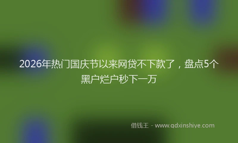 2026年热门国庆节以来网贷不下款了，盘点5个黑户烂户秒下一万