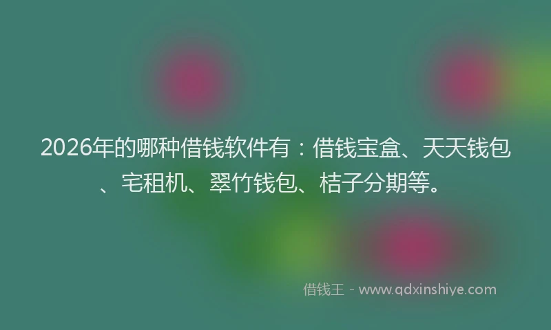 2026年的哪种借钱软件有：借钱宝盒、天天钱包、宅租机、翠竹钱包、桔子分期等。