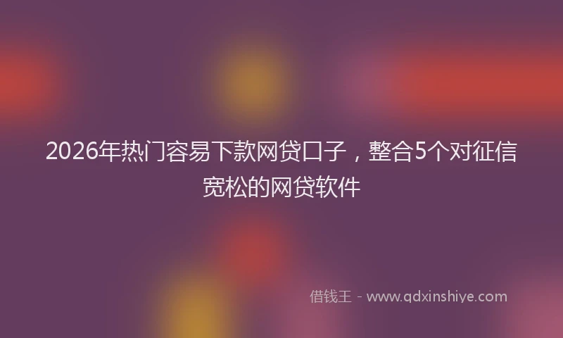 2026年热门容易下款网贷口子，整合5个对征信宽松的网贷软件