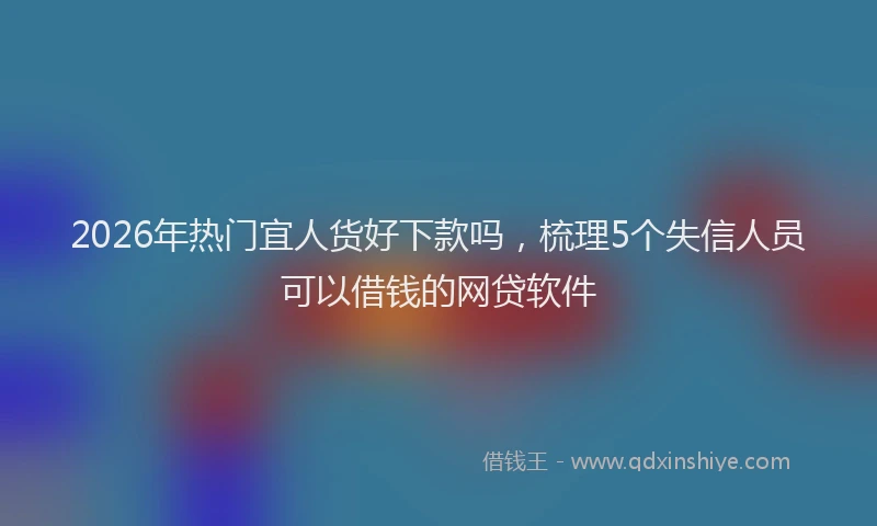 2026年热门宜人货好下款吗，梳理5个失信人员可以借钱的网贷软件