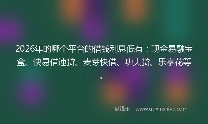 2026年的哪个平台的借钱利息低有：现金易融宝盒、快易借速贷、麦芽快借、功夫贷、乐享花等。