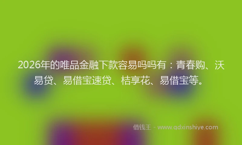 2026年的唯品金融下款容易吗吗有：青春购、沃易贷、易借宝速贷、桔享花、易借宝等。