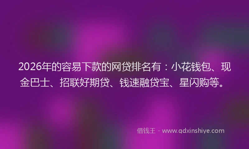 2026年的容易下款的网贷排名有：小花钱包、现金巴士、招联好期贷、钱速融贷宝、星闪购等。