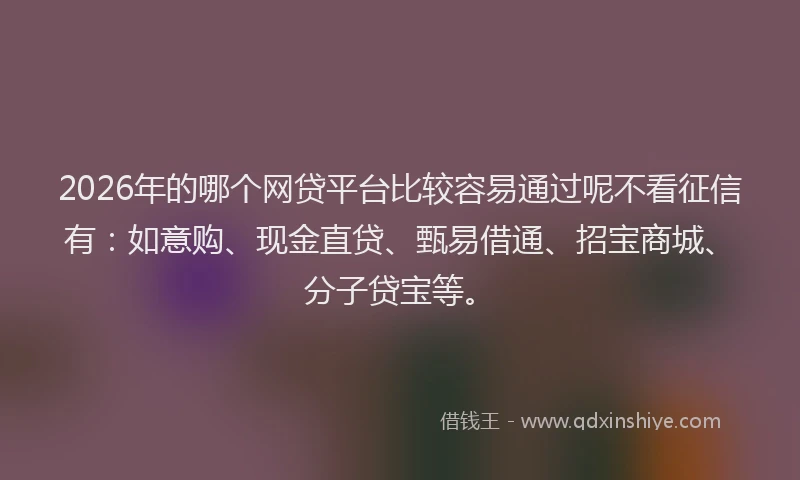 2026年的哪个网贷平台比较容易通过呢不看征信有：如意购、现金直贷、甄易借通、招宝商城、分子贷宝等。