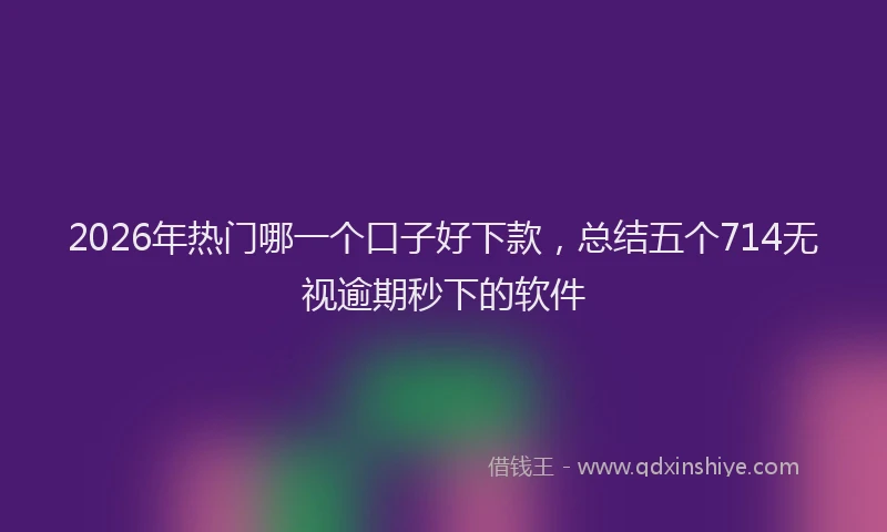 2026年热门哪一个口子好下款，总结五个714无视逾期秒下的软件