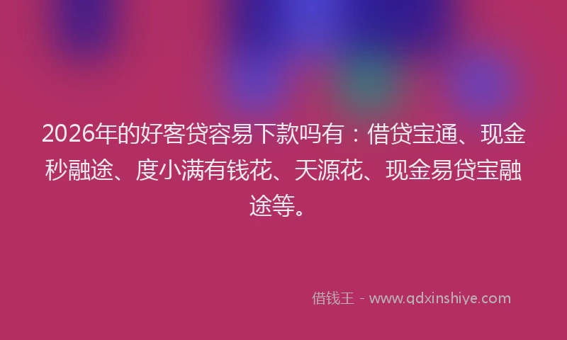 2026年的好客贷容易下款吗有：借贷宝通、现金秒融途、度小满有钱花、天源花、现金易贷宝融途等。