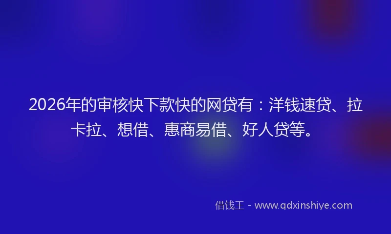 2026年的审核快下款快的网贷有：洋钱速贷、拉卡拉、想借、惠商易借、好人贷等。