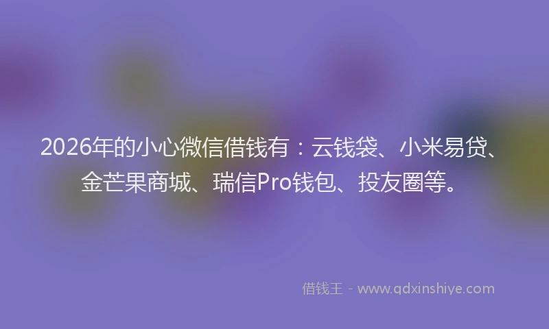 2026年的小心微信借钱有：云钱袋、小米易贷、金芒果商城、瑞信Pro钱包、投友圈等。