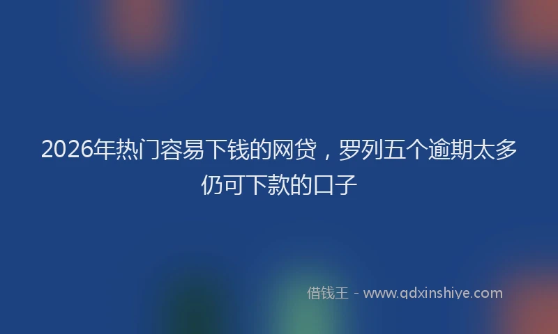 2026年热门容易下钱的网贷，罗列五个逾期太多仍可下款的口子