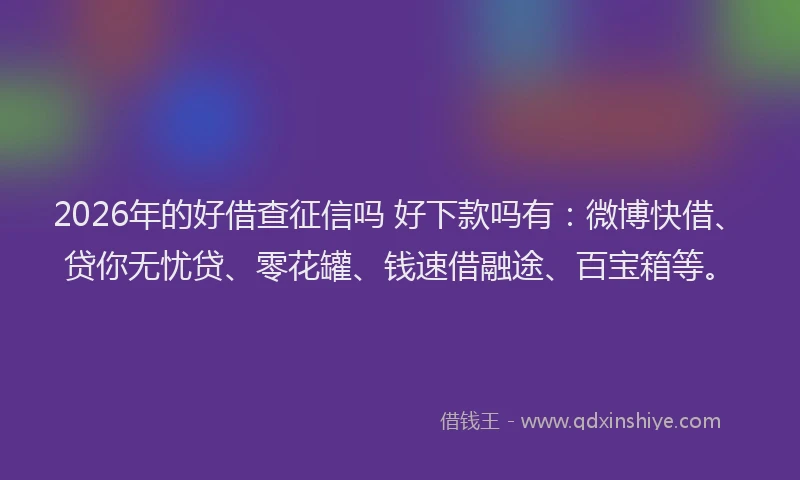 2026年的好借查征信吗 好下款吗有：微博快借、贷你无忧贷、零花罐、钱速借融途、百宝箱等。