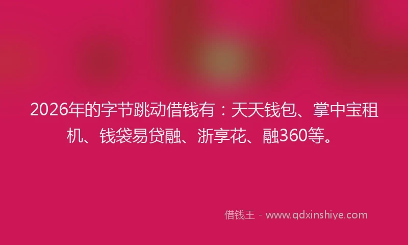 2026年的字节跳动借钱有：天天钱包、掌中宝租机、钱袋易贷融、浙享花、融360等。