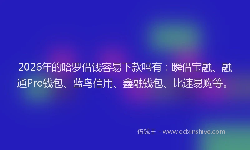 2026年的哈罗借钱容易下款吗有：瞬借宝融、融通Pro钱包、蓝鸟信用、鑫融钱包、比速易购等。