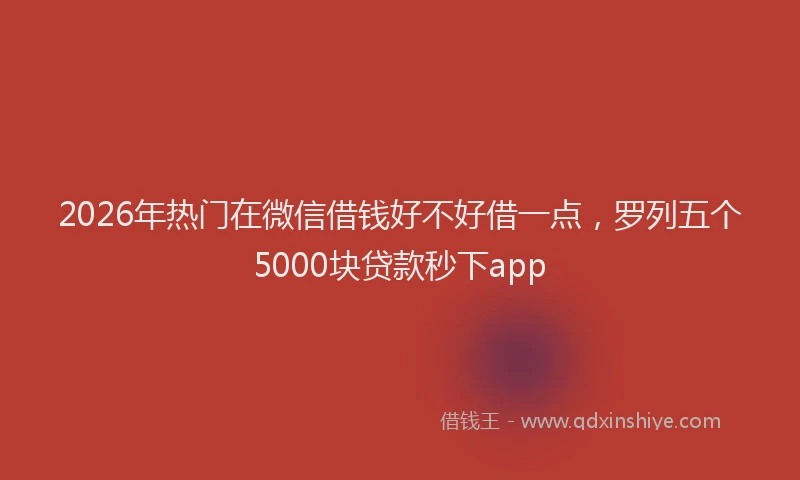 2026年热门在微信借钱好不好借一点，罗列五个5000块贷款秒下app
