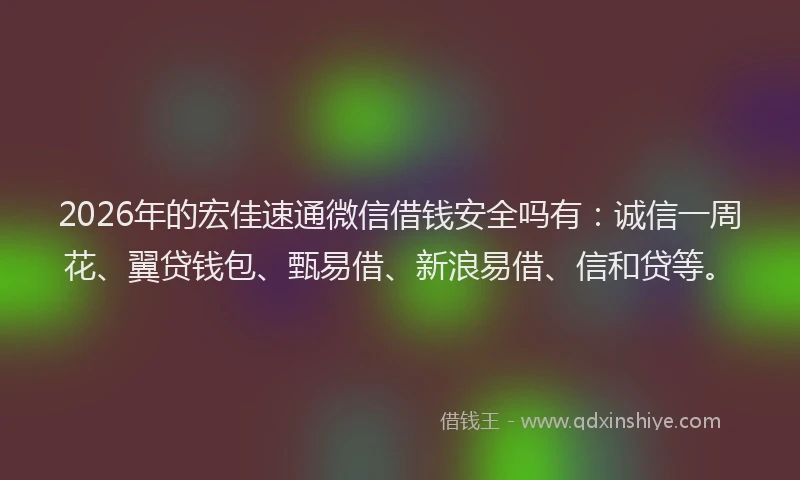 2026年的宏佳速通微信借钱安全吗有：诚信一周花、翼贷钱包、甄易借、新浪易借、信和贷等。