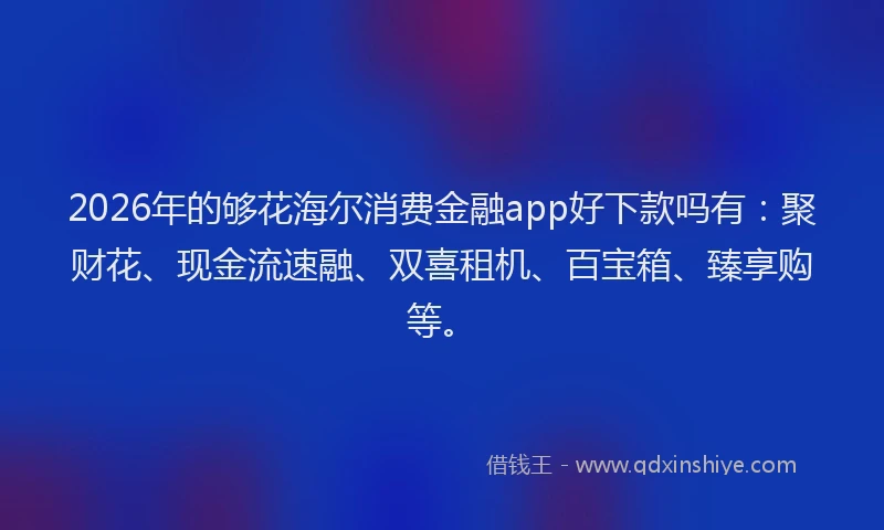 2026年的够花海尔消费金融app好下款吗有：聚财花、现金流速融、双喜租机、百宝箱、臻享购等。