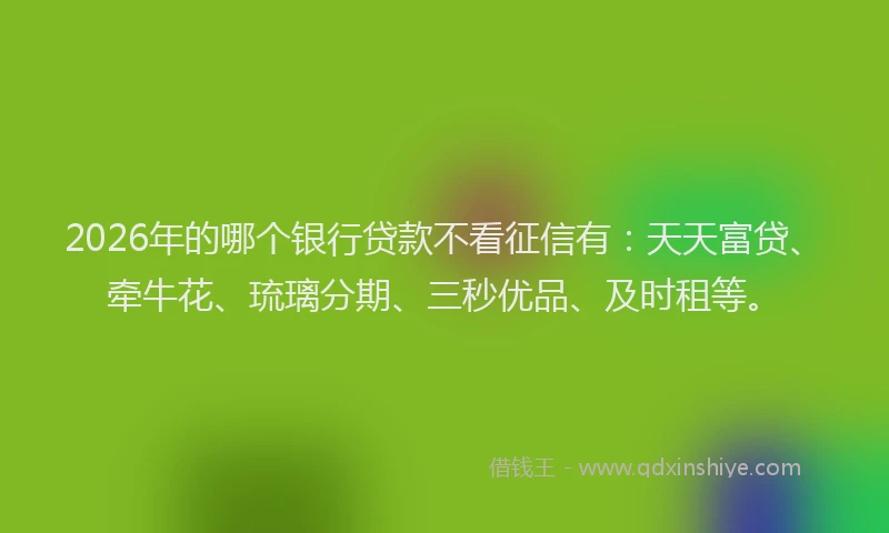 2026年的哪个银行贷款不看征信有：天天富贷、牵牛花、琉璃分期、三秒优品、及时租等。