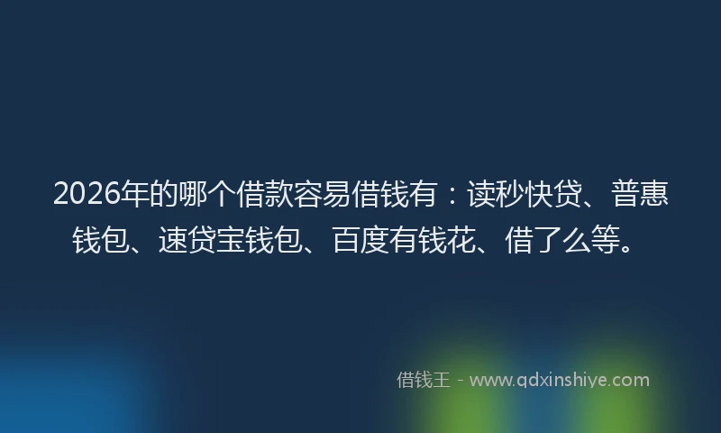 2026年的哪个借款容易借钱有：读秒快贷、普惠钱包、速贷宝钱包、百度有钱花、借了么等。